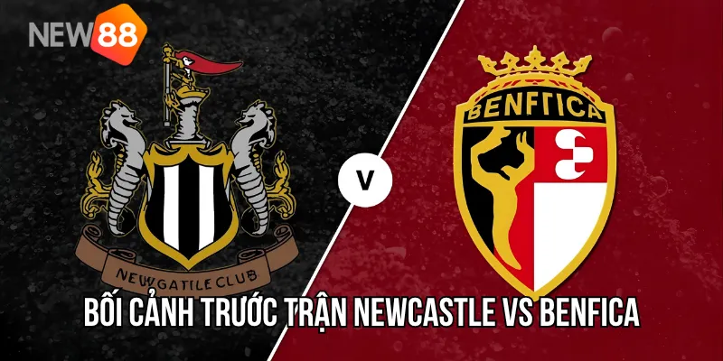 Bối cảnh trước trận Newcastle vs Benfica