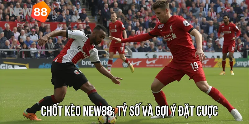 Chốt kèo New88: Tỷ số và gợi ý đặt cược